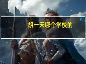 胡一天哪个学校的（胡一天哪个学校毕业的）