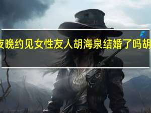 胡海泉夜晚约见女性友人 胡海泉结婚了吗胡海泉老婆是谁