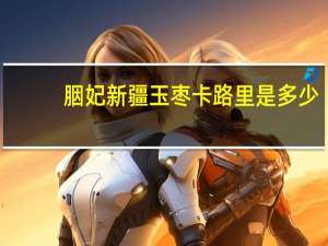 胭妃 新疆玉枣卡路里是多少