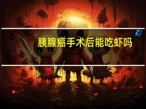 胰腺癌手术后能吃虾吗（胰腺癌手术后能活多久）