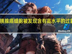 胰腺癌细胞被发现含有高水平的过氧化氢