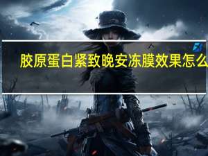 胶原蛋白紧致晚安冻膜效果怎么样