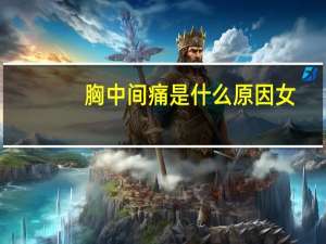 胸中间痛是什么原因女（胸中间痛是什么原因）