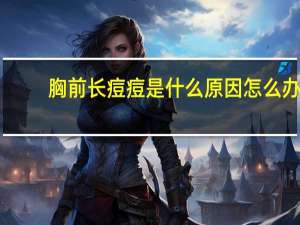 胸前长痘痘是什么原因怎么办（胸前长痘痘是什么原因）