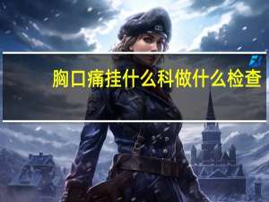 胸口痛挂什么科做什么检查（胸口痛挂什么科）