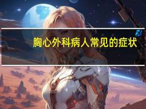 胸心外科病人常见的症状（胸心外科常见的疾病）