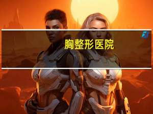 胸整形医院？中国十大整形医院是哪几家