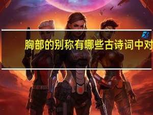 胸部的别称有哪些 古诗词中对“乳房”的别称有哪些