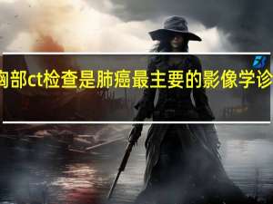 胸部ct检查是肺癌最主要的影像学诊断手段（胸部ct检查是查什么）