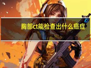 胸部ct能检查出什么癌症（胸部CT能检查出什么）