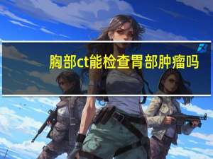 胸部ct能检查胃部肿瘤吗