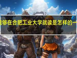 能够在合肥工业大学就读是怎样的一种体验
