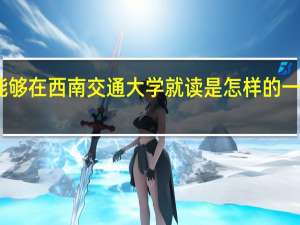 能够在西南交通大学就读是怎样的一种体验