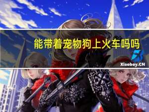 能带着宠物狗上火车吗吗