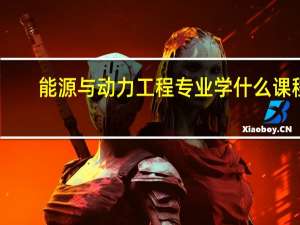 能源与动力工程专业学什么课程（能源与动力工程专业学什么）