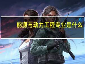 能源与动力工程专业是什么