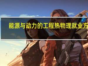 能源与动力的工程热物理就业方向（热能与动力工程的就业方向）