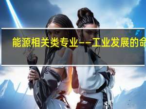 能源相关类专业——工业发展的命脉，真正顺势的专业
