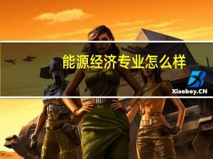 能源经济专业怎么样_学什么_前景好吗