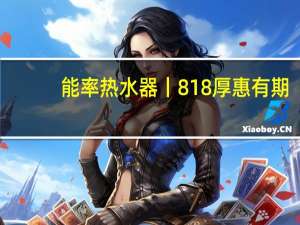 能率热水器丨818厚惠有期，热爱无期