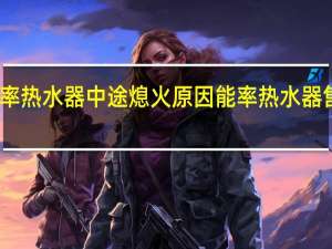 能率热水器中途熄火原因 能率热水器售后服务