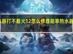 能率热水器打不着火12怎么修理 能率热水器售后维修电话