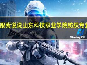 能跟我说说山东科技职业学院纺织专业怎么样