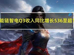 能链智电Q3收入同比增长536%至超1.7亿元 预计明年收入同比翻4-5倍