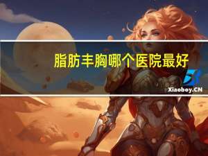 脂肪丰胸哪个医院最好(自体脂肪丰胸费用是多少钱)