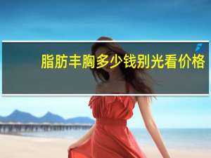 脂肪丰胸多少钱 别光看价格 自体脂肪丰胸多少钱