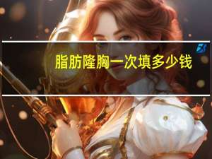 脂肪隆胸一次填多少钱？自体脂肪隆胸做一次要多少钱呢