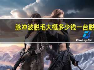 脉冲波脱毛大概多少钱一台 脱毛价位是多少呢