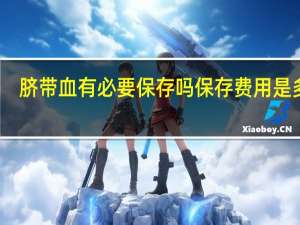 脐带血有必要保存吗 保存费用是多少（保存脐带血的费用）