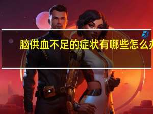 脑供血不足的症状有哪些怎么办（脑供血不足的症状有哪些）