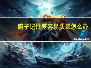 脑子记性差容易头晕怎么办（脑子记性差是什么原因）