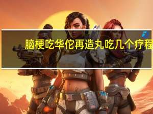 脑梗吃华佗再造丸吃几个疗程（脑梗塞吃华佗再造丸有用吗）