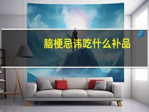 脑梗忌讳吃什么补品（脑梗忌讳吃什么食物）