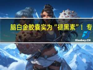 脑白金胶囊实为“褪黑素”！专家：长期过量服用褪黑素或致性功能下降