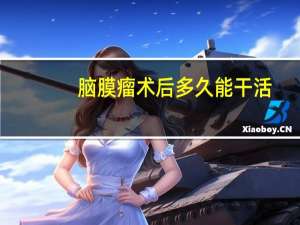 脑膜瘤术后多久能干活（脑膜瘤术后多久恢复）