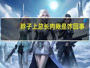 脖子上总长肉揪是咋回事（脖子上长肉揪揪是怎么回事）