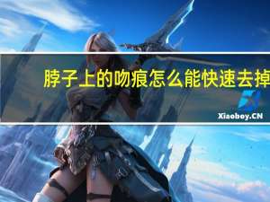 脖子上的吻痕怎么能快速去掉（脖子上的吻痕怎么弄）