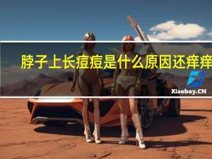 脖子上长痘痘是什么原因还痒痒的（脖子上长痘痘是什么原因）