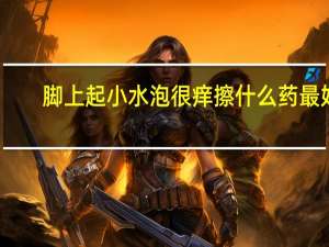 脚上起小水泡很痒擦什么药最好（脚上起小水泡很痒擦什么药）