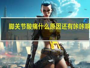脚关节酸痛什么原因还有咔咔响声（脚关节酸痛什么原因）