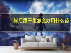脚后跟干裂怎么办用什么药（脚后跟干裂怎么办）