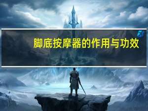 脚底按摩器的作用与功效（经常按摩脚底有什么好处）