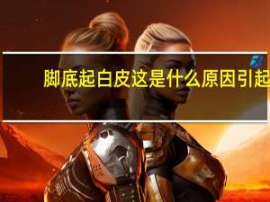 脚底起白皮这是什么原因引起（脚底起白皮是什么原因）