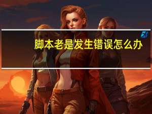 脚本老是发生错误怎么办（脚本发生错误怎么办）
