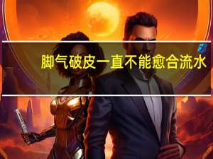 脚气破皮一直不能愈合流水（脚气破皮流水怎么办）