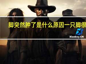 脚突然肿了是什么原因一只脚很痛（脚突然肿了是什么原因）